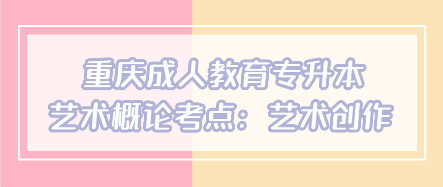 重慶成人教育專(zhuān)升本藝術(shù)概論考點(diǎn)：藝術(shù)創(chuàng)作