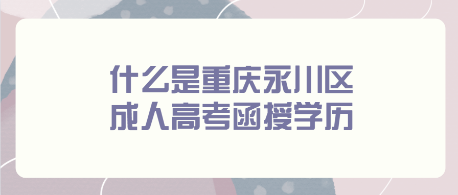 什么是重慶永川區(qū)成人高考函授學歷