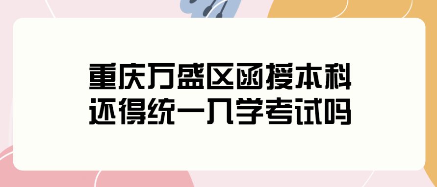 重慶萬盛區(qū)函授本科還得統(tǒng)一入學(xué)考試嗎