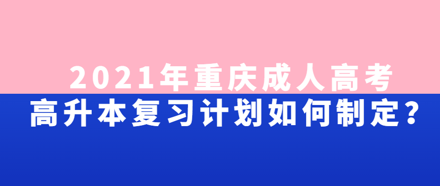 2021年重慶成人高考高升本復(fù)習(xí)計(jì)劃如何制定？