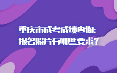 重慶市成考成績(jī)查詢：報(bào)名照片有哪些要求？