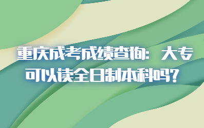 重慶成考成績查詢：大?？梢宰x全日制本科嗎？