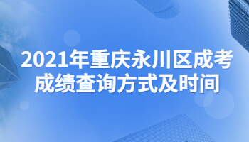 2021年重慶永川區(qū)成考成績查詢方式及時間
