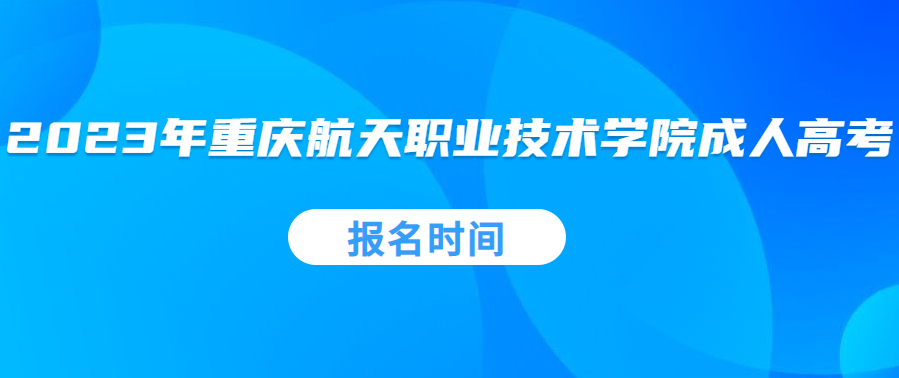 2023年重慶航天職業(yè)技術(shù)學(xué)院成人高考報(bào)名時(shí)間