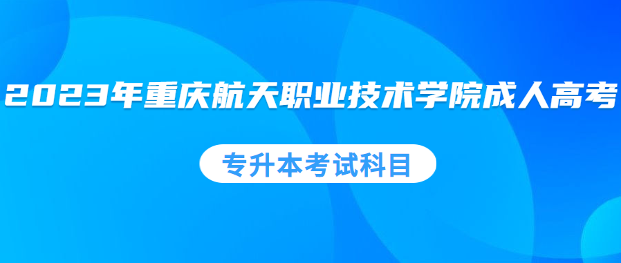 2023年重慶航天職業(yè)技術(shù)學(xué)院成人高考專升本考試科目