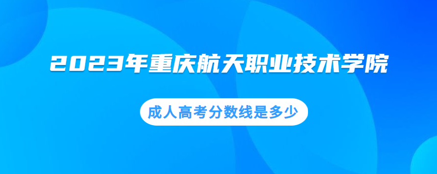 2023年重慶航天職業(yè)技術(shù)學(xué)院成人高考分?jǐn)?shù)線是多少