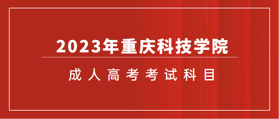 2023年重慶科技學(xué)院成人高考考什么？