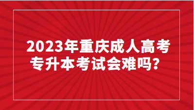 2023年重慶成人高考專升本考試會難嗎？