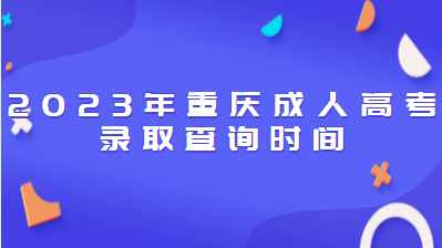 2023年重慶成人高考錄取查詢時(shí)間是什么時(shí)候？